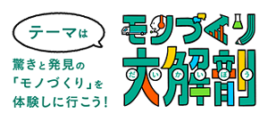 テーマはモノづくり大解剖 驚きと発見の 「モノづくり」を 体験しに行こう!