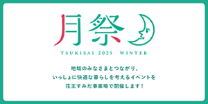 月祭  TSUKISAI 2025 WINTER  地域のみなさまとつながり、 いっしょに快適な暮らしを考えるイベントを 花王すみだ事業場で開催します!