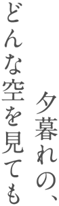夕暮れの、 どんな空を見ても