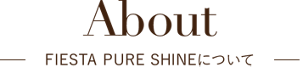 About フィエスタピュアシャインについて