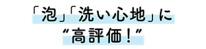 「泡」「洗い心地」に“高評価!”