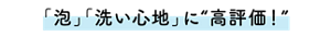 「泡」「洗い心地」に“高評価!”