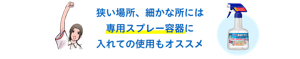 狭い場所、細かな所には 専用スプレー容器に 入れての使用もオススメ