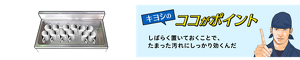 キヨシのココがポイント しばらく置いておくことで、たまった 汚れにしっかり効くんだ