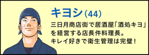 キヨシ(44歳) 三日月商店街で居酒屋「酒処キヨ」を経営する店長兼料理長。キレイ好きで衛生管理は完璧!