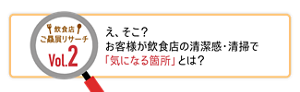飲食店ご贔屓リサーチ Vol.2 え、そこ? お客様が飲食店の清潔感・清掃で「気になる箇所」とは?