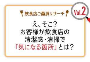 飲食店ご贔屓リサーチ Vol.2 え、そこ? お客様が飲食店の清潔感・清掃で「気になる箇所」とは?
