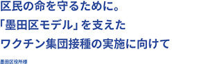 区民の命を守るために。「墨田区モデル」を支えたワクチン集団接種の実施に向けて 墨田区役所様