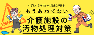 いざという時のために万全な準備を もうあわてない 介護施設の汚物処理対策
