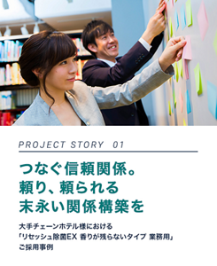 PROJECT STORY 01 つなぐ信頼関係。頼り、頼られる末永い関係構築を 大手チェーンホテル様における「リセッシュ除菌EX 業務用」ご採用事例