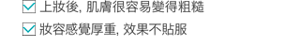 ・上妝后,肌膚很容易變得粗糙 ・妝容感覺厚重,效果不貼服