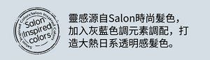 靈感源自Salon時尚髮色,加入灰藍色調元素調配,打造大熱日系透明感髮色。