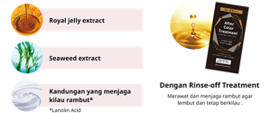 Royal jelly extract Seaweed extract Kandungan yang menjaga kilau rambut* *Lanolin Acid Dengan Rinse-off Treatment Merawat dan menjaga rambut agar lembut dan tetap berkilau .