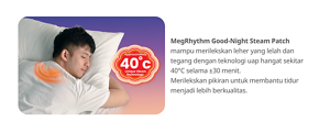 MegRhythm Good-Night Steam Patch mampu merelaksasikan leher yang lelah dan tegang dengan teknologi uap hangat sekitar 40°C selama ±30 menit. Merelaksasikan pikiran untuk membantu tidur menjadi lebih berkualitas.