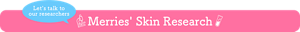 Let's talk to our researchers Merries' Skin Research