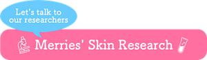 Let's talk to our researchers Merries' Skin Research