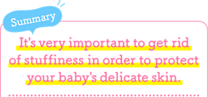 Summary It's very important to get rid of stuffiness in order to protect your baby's delicate skin.