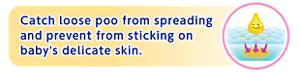 Catch loose poo from spreading and prevent from sticking on baby's delicate skin.