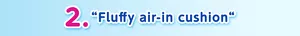 2. “Fluffy air-in cushion“