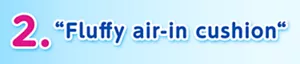 2. “Fluffy air-in cushion“