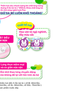 Thấm hút siêu nhanh lượng lớn chất lỏng tương đương 5 lần bé tè ( ~250ml). Khóa chất lỏng tức thì nhờ công nghệ Lock Pee.  GIỮ DA BÉ LUÔN KHÔ THOÁNG