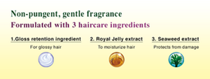 Non-pungent, gentle fragrance. Formulated with 3 haircare ingredients. 1.Gloss retention ingredient. For glossy hair 2. Royal Jelly extract. To moisturize hair 3. Seaweed extract. Protects from damage.