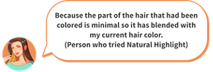 Because the part of the hair that had been colored is minimal so it has blended with my current hair color. (Person who tried Natural Highlight)