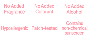 No Added Fragrance,No Added Colorant,No Added Alcohol,Hypoallergenic,Patch-tested,Contains non-chemical sunscreen