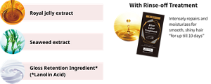Royal jelly extract Seaweed extract Gloss Retention Ingredient*(*Lanolin Acid) With Rinse-off Treatment Intensely repairs and moisturizes for smooth, shiny hair “for up till 10 days”.