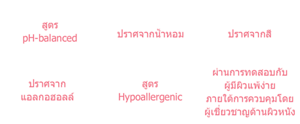 ปราศจากสี,ปราศจาก แอลกอฮอล์,สูตร pH-balanced,สูตร Hypoallergenic,ผ่านการทดสอบกับ,ผู้มีผิวแพ้ง่าย ภายใต้การควบคุมโดย ผู้เชี่ยวชาญด้านผิวหนัง