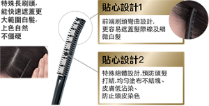 特殊長刷頭,能快速遮蓋更大範圍白髮,上色自然不僵硬 貼心設計1 前端刷頭彎曲設計,更容易遮蓋髮際線及細微白髮 貼心設計2 特殊綿體設計,預防頭髮打結,均勻塗布不結塊、皮膚低沾染、防止頭皮染色