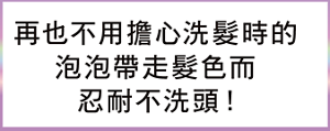 再也不用擔心洗髮時的泡泡帶走髮色而忍耐不洗頭!