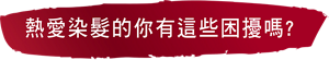 熱愛染髮的你有這些困擾嗎?