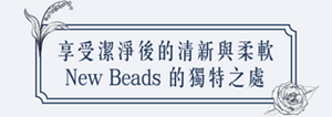 享受潔淨後的清新與柔軟 New Beads 的獨特之處