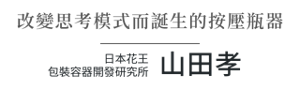 改變思考模式而誕生的按壓瓶器 日本花王 包裝容器開發研究所 山田孝
