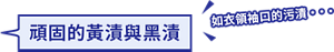 頑固的黃漬與黑漬 如衣領袖口的污漬・・・