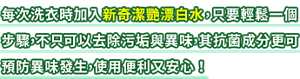 每次洗衣時加入新奇潔艷漂白水,只要輕鬆一個步驟,不只可以去除污垢與 異味,其抗菌成分更可預防異味發生,使用便利又安心!