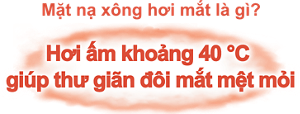 Mặt nạ xông hơi mắt là gì? Hơi ấm khoảng 40 °C  giúp thư giãn đôi mắt mệt mỏi