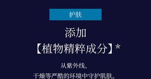 护肤 添加【植物精粹成分】* 从紫外线、干燥等严酷的环境中守护肌肤。