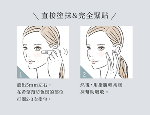 直接塗抹&完全緊貼 1 轉旋出5mm左右,在希望預防色斑的部位打圈2-3次塗勻。 2 然後,用指腹輕柔塗抹幫助吸收。