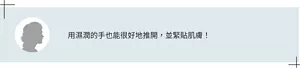 用濕潤的手也能很好地推開,並緊貼肌膚!