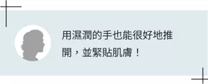 用濕潤的手也能很好地推開,並緊貼肌膚!