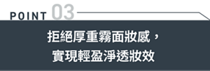 POINT03 拒絕厚重霧面妝感,實現輕盈淨透妝效
