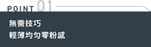 POINT 01 無需技巧 輕薄均匀零粉感