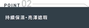 POINT 02 持續保濕・亮澤遮瑕