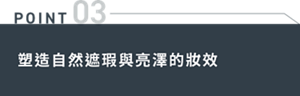 POINT 03 塑造自然遮瑕與亮澤的妝效