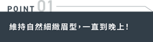POINT01 維持自然細緻眉型,一直到晚上!