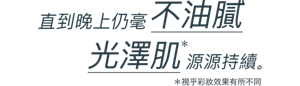 直到晚上仍毫不油膩 光澤肌源源持續。 *視乎彩妝效果有所不同