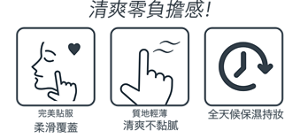清爽零負擔感! 完美貼服柔滑覆蓋 質地輕薄清爽不黏膩 全天候保濕持妝