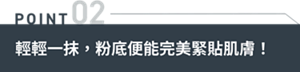 POINT02 輕輕一抹,粉底便能完美緊貼肌膚!